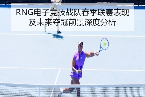 RNG电子竞技战队春季联赛表现及未来夺冠前景深度分析